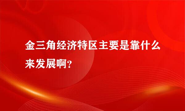 金三角经济特区主要是靠什么来发展啊？