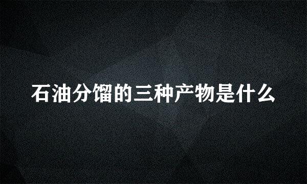 石油分馏的三种产物是什么