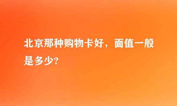 北京那种购物卡好，面值一般是多少?