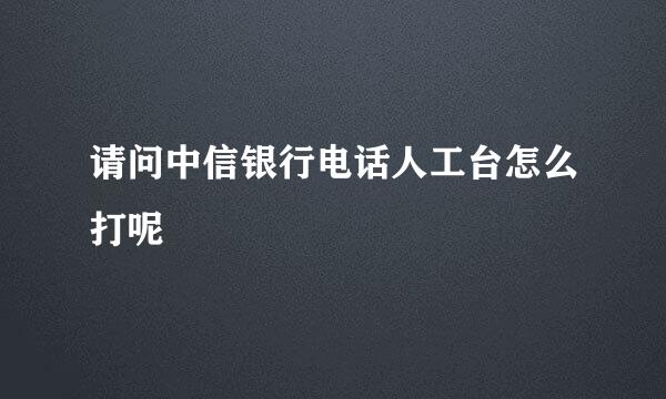 请问中信银行电话人工台怎么打呢