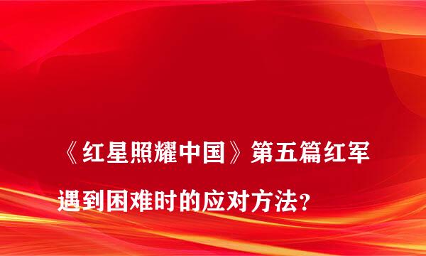 
《红星照耀中国》第五篇红军遇到困难时的应对方法？
