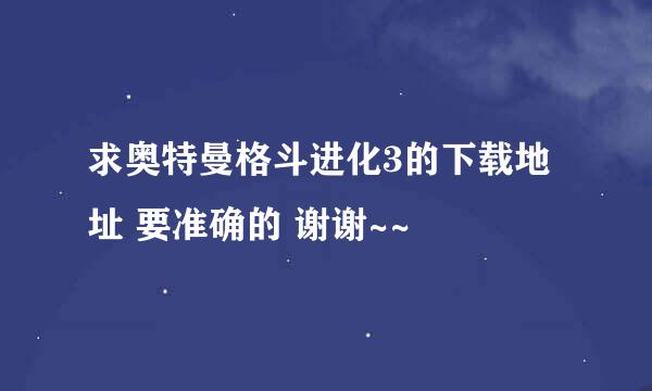 求奥特曼格斗进化3的下载地址 要准确的 谢谢~~