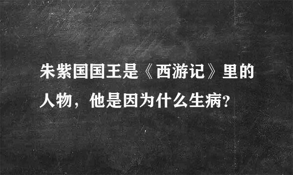 朱紫国国王是《西游记》里的人物，他是因为什么生病？