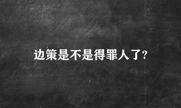 边策是不是得罪人了?