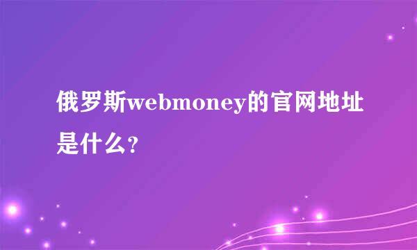 俄罗斯webmoney的官网地址是什么？