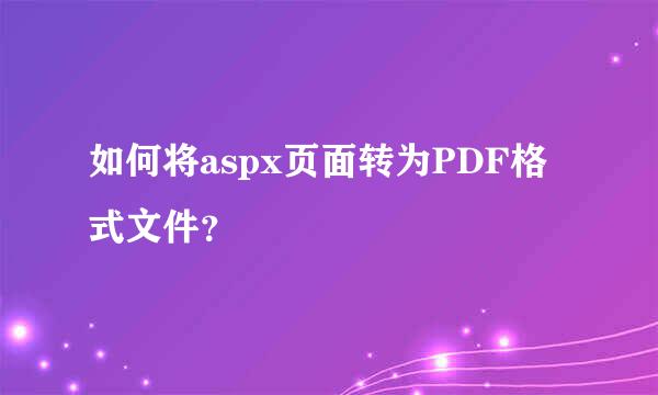 如何将aspx页面转为PDF格式文件？