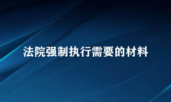 法院强制执行需要的材料