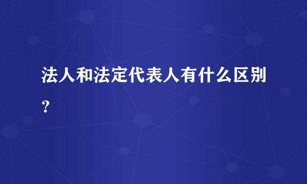 法人和法定代表人有什么区别？