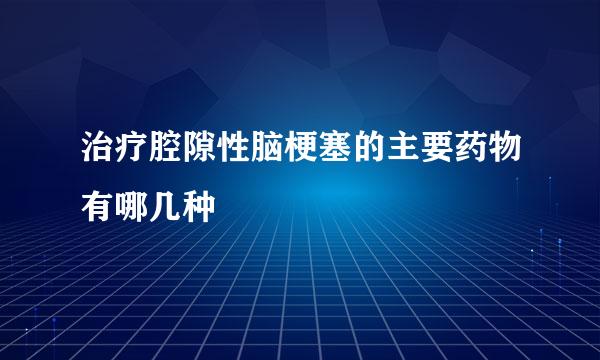 治疗腔隙性脑梗塞的主要药物有哪几种