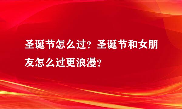 圣诞节怎么过？圣诞节和女朋友怎么过更浪漫？