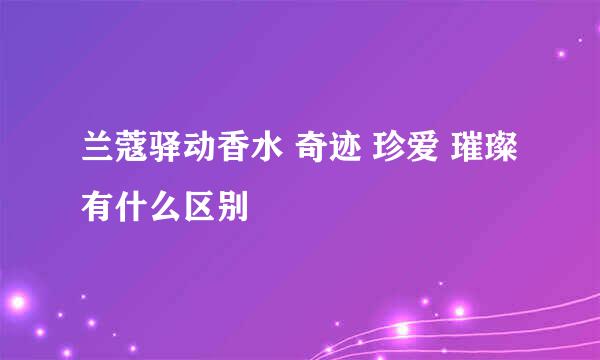 兰蔻驿动香水 奇迹 珍爱 璀璨有什么区别