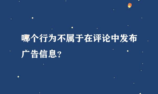 哪个行为不属于在评论中发布广告信息？