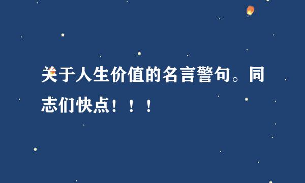 关于人生价值的名言警句。同志们快点！！！