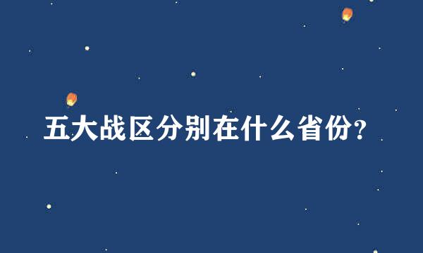 五大战区分别在什么省份？