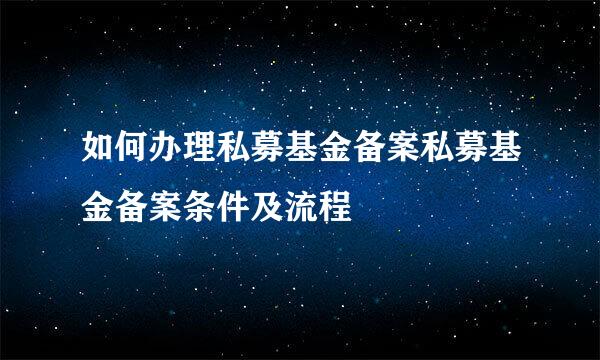 如何办理私募基金备案私募基金备案条件及流程