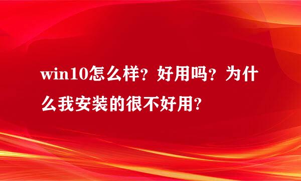 win10怎么样？好用吗？为什么我安装的很不好用?