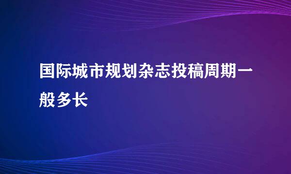 国际城市规划杂志投稿周期一般多长