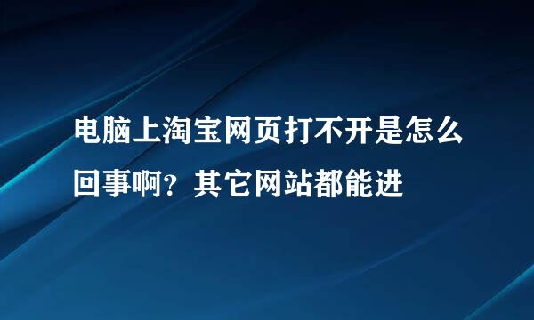 电脑上淘宝网页打不开是怎么回事啊？其它网站都能进