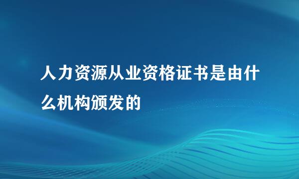 人力资源从业资格证书是由什么机构颁发的