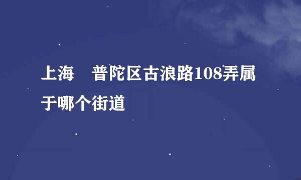 上海巿普陀区古浪路108弄属于哪个街道