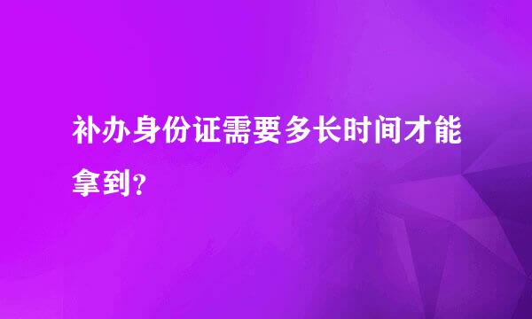 补办身份证需要多长时间才能拿到？