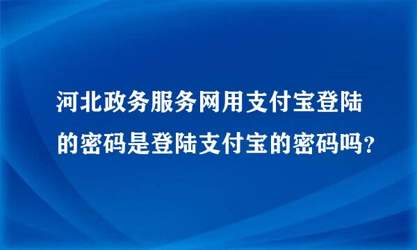 河北政务服务网用支付宝登陆的密码是登陆支付宝的密码吗？