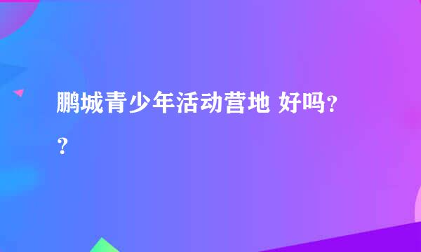 鹏城青少年活动营地 好吗？？