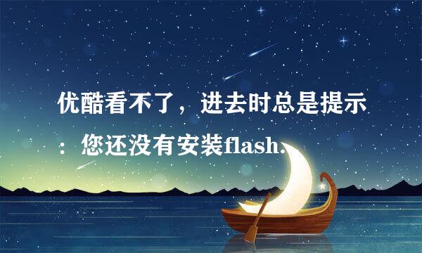 优酷看不了，进去时总是提示：您还没有安装flash播放器,请点击这里安装