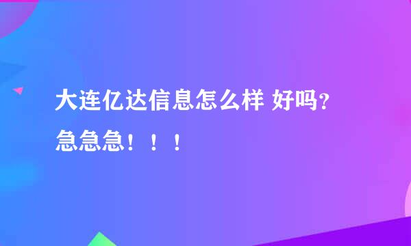 大连亿达信息怎么样 好吗？ 急急急！！！