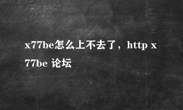 x77be怎么上不去了，http x77be 论坛