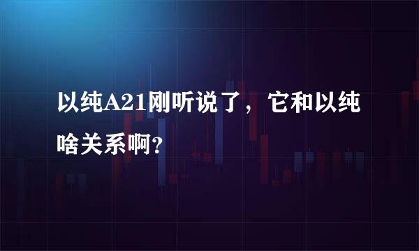 以纯A21刚听说了，它和以纯啥关系啊？