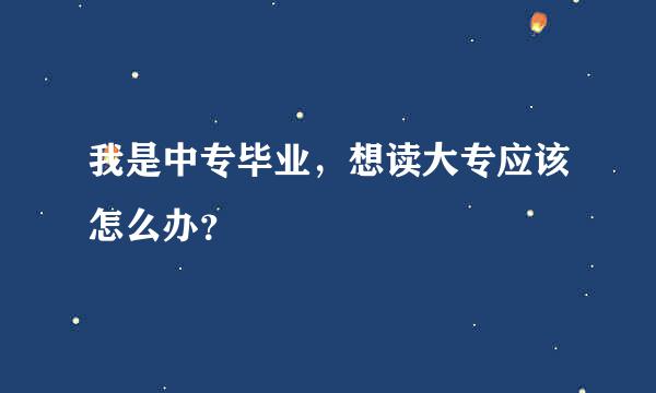 我是中专毕业，想读大专应该怎么办？