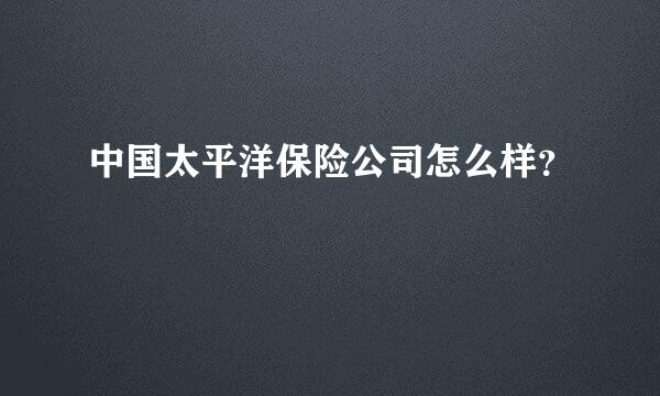 中国太平洋保险公司怎么样？