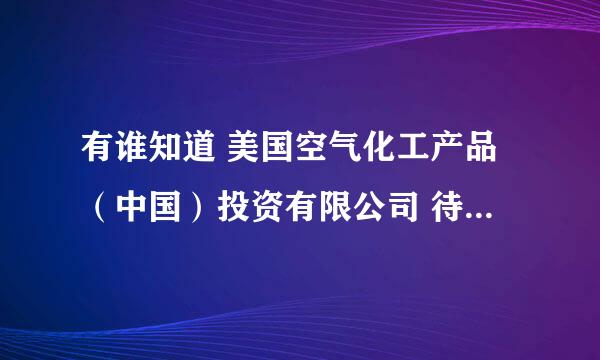 有谁知道 美国空气化工产品（中国）投资有限公司 待遇怎么样？上海张江高科那边。