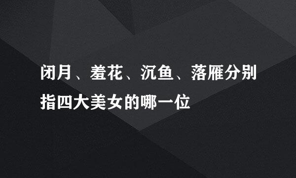 闭月、羞花、沉鱼、落雁分别指四大美女的哪一位