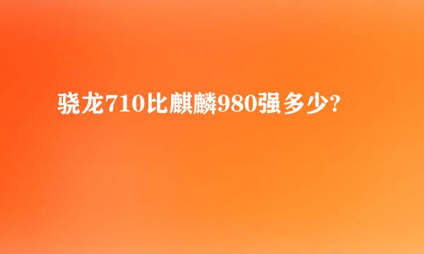 骁龙710比麒麟980强多少?