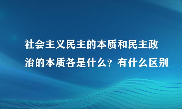 社会主义民主的本质和民主政治的本质各是什么？有什么区别