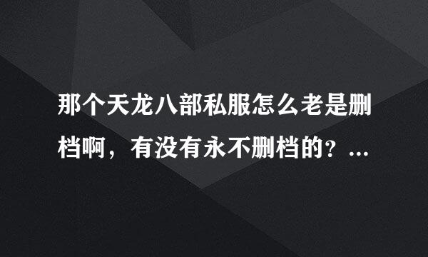 那个天龙八部私服怎么老是删档啊，有没有永不删档的？还有为什么有的SF删档对某些人没有用那他还是那个等