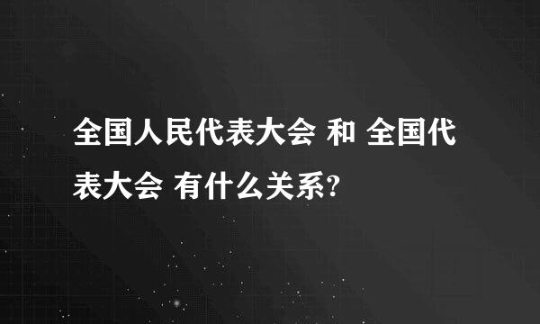 全国人民代表大会 和 全国代表大会 有什么关系?