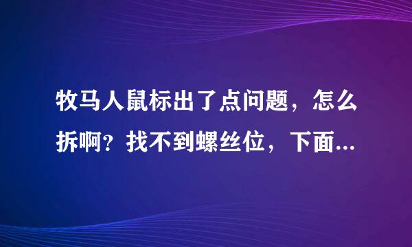 牧马人鼠标出了点问题，怎么拆啊？找不到螺丝位，下面标签撕了也没发现