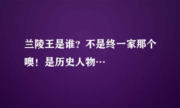 兰陵王是谁？不是终一家那个噢！是历史人物…