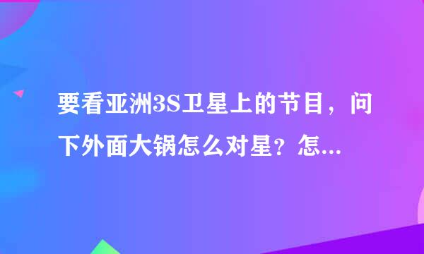 要看亚洲3S卫星上的节目，问下外面大锅怎么对星？怎么移动大锅调向？