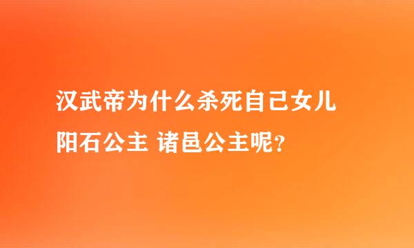 汉武帝为什么杀死自己女儿 阳石公主 诸邑公主呢？