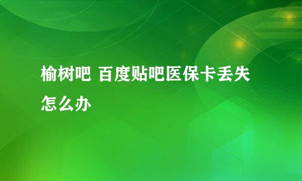 榆树吧 百度贴吧医保卡丢失怎么办