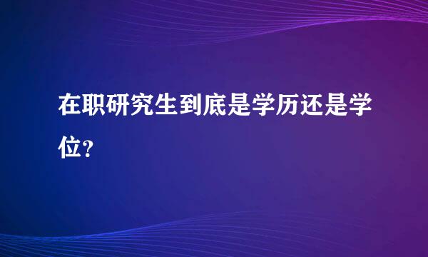 在职研究生到底是学历还是学位？