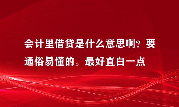 会计里借贷是什么意思啊？要通俗易懂的。最好直白一点