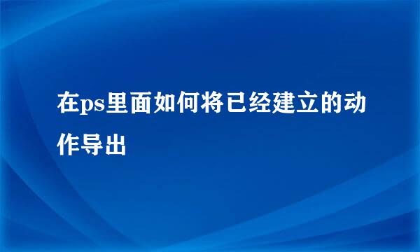 在ps里面如何将已经建立的动作导出