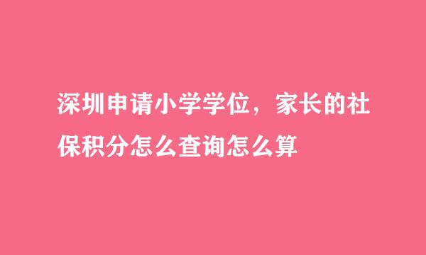 深圳申请小学学位，家长的社保积分怎么查询怎么算