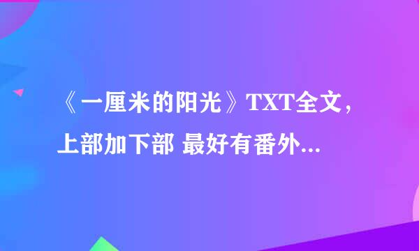 《一厘米的阳光》TXT全文，上部加下部 最好有番外的 谢谢