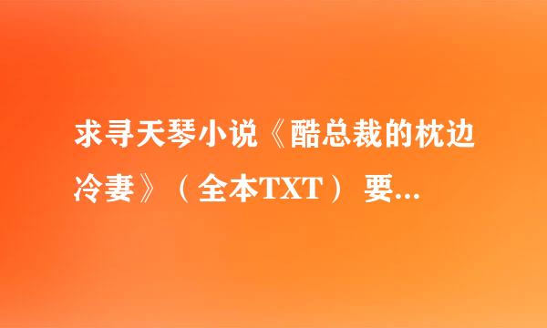 求寻天琴小说《酷总裁的枕边冷妻》（全本TXT） 要全文包含VIP，谢谢了！ 请发到我的邮箱：284793596@qq.